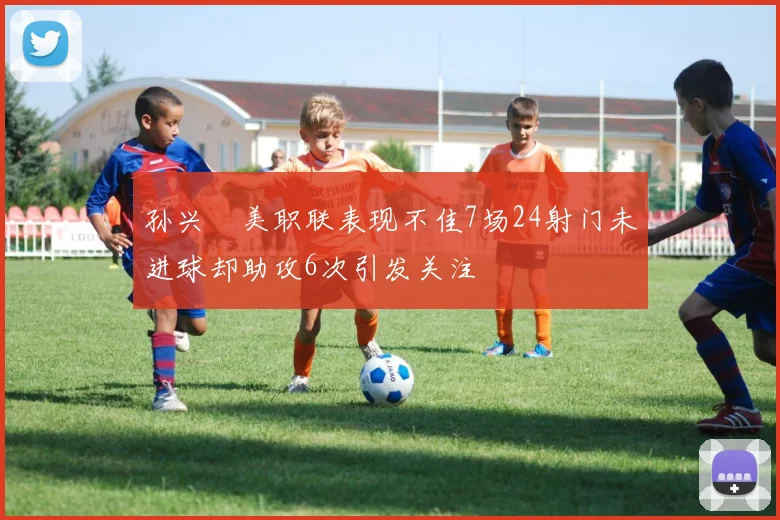 孙兴慜美职联表现不佳7场24射门未进球却助攻6次引发关注