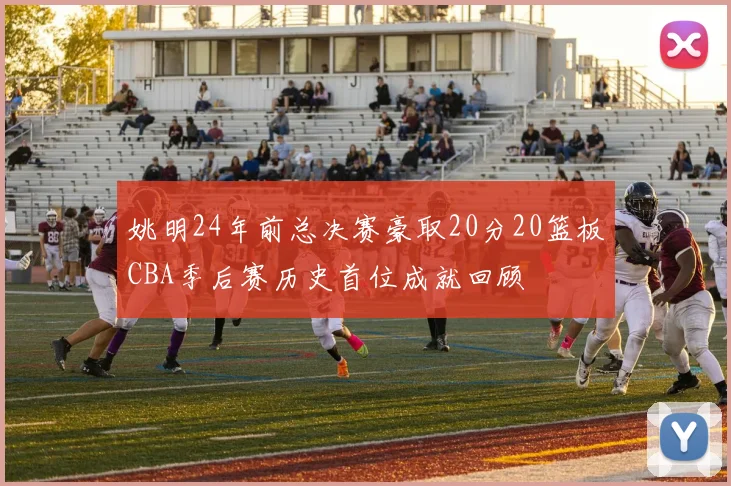姚明24年前总决赛豪取20分20篮板CBA季后赛历史首位成就回顾