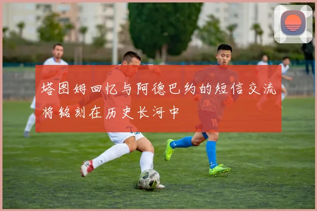 塔图姆回忆与阿德巴约的短信交流将铭刻在历史长河中