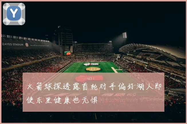 火箭球探透露首轮对手偏好湖人即使东里健康也无惧