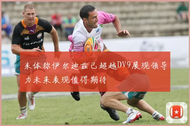 米体称伊尔迪兹已超越DV9展现领导力未来表现值得期待