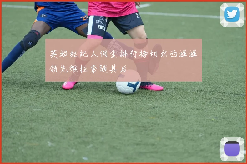 英超经纪人佣金排行榜切尔西遥遥领先维拉紧随其后