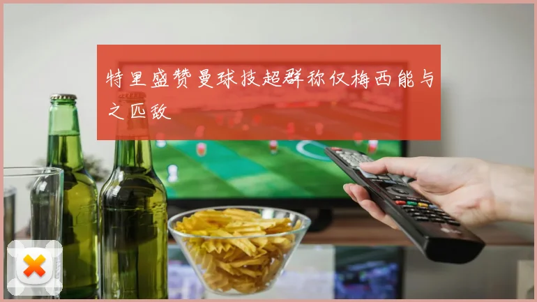 特里盛赞曼球技超群称仅梅西能与之匹敌
