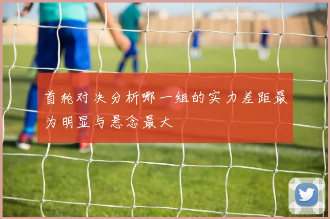 首轮对决分析哪一组的实力差距最为明显与悬念最大