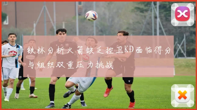 铁林分析火箭缺乏控卫KD面临得分与组织双重压力挑战