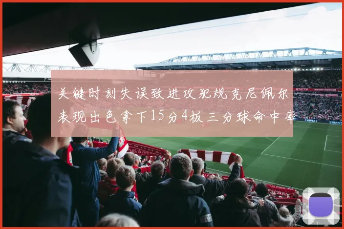 关键时刻失误致进攻犯规克尼佩尔表现出色拿下15分4板三分球命中率高达50