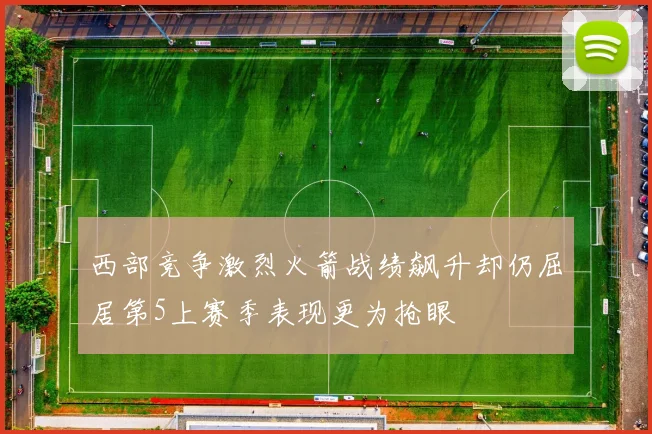 西部竞争激烈火箭战绩飙升却仍屈居第5上赛季表现更为抢眼