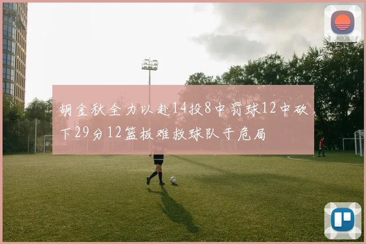 胡金秋全力以赴14投8中罚球12中砍下29分12篮板难救球队于危局