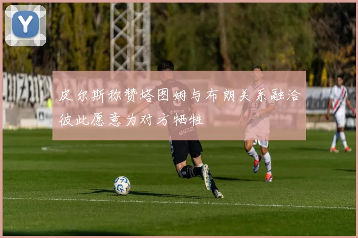 皮尔斯称赞塔图姆与布朗关系融洽彼此愿意为对方牺牲