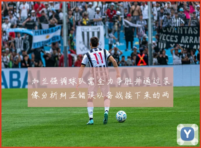 加兰强调球队需全力争胜并通过录像分析纠正错误以备战接下来的两场比赛