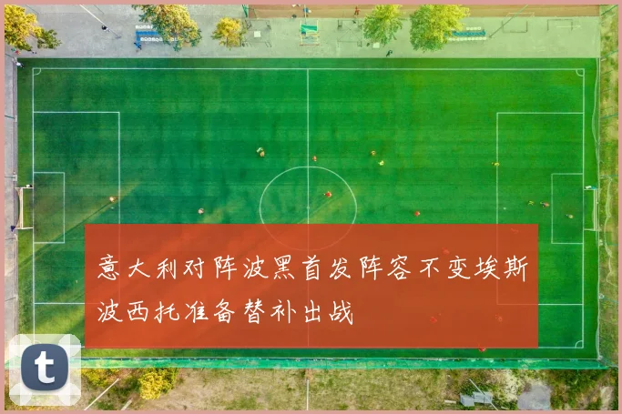 意大利对阵波黑首发阵容不变埃斯波西托准备替补出战